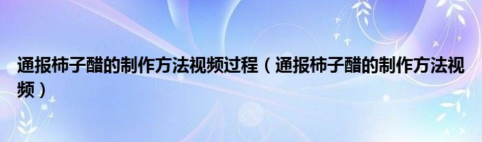通报柿子醋的制作方法视频过程(通报柿子醋的制作方法视频)