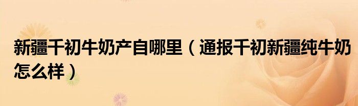 新疆千初牛奶产自哪里(通报千初新疆纯牛奶怎么样)