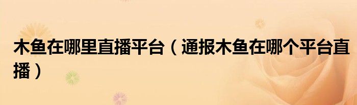 木鱼在哪里直播平台(通报木鱼在哪个平台直播)