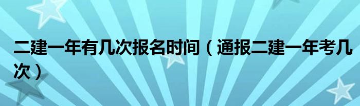 二建一年有几次报名时间(通报二建一年考几次)