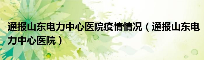 通报山东电力中心医院疫情情况(通报山东电力中心医院)