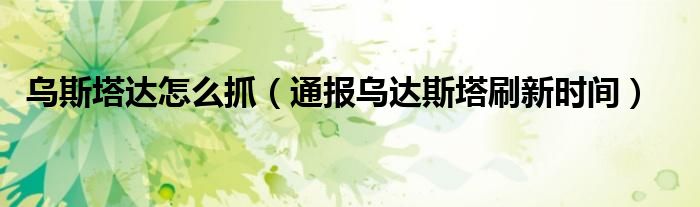 乌斯塔达怎么抓(通报乌达斯塔刷新时间)