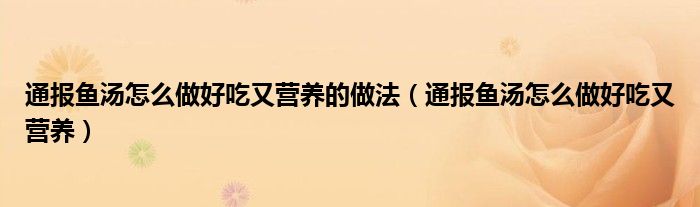 通报鱼汤怎么做好吃又营养的做法(通报鱼汤怎么做好吃又营养)