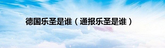 德国乐圣是谁(通报乐圣是谁)