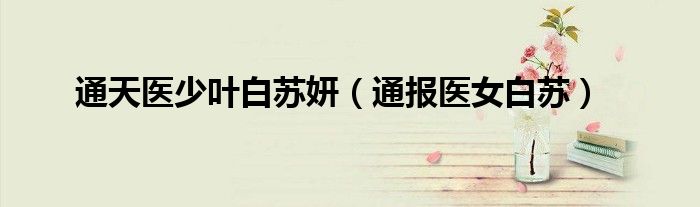 通天医少叶白苏妍(通报医女白苏)