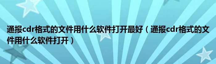 通报cdr格式的文件用什么软件打开最好(通报cdr格式的文件用什么软件打开)