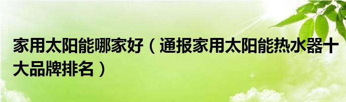 家用太阳能哪家好(通报家用太阳能热水器十大品牌排名)