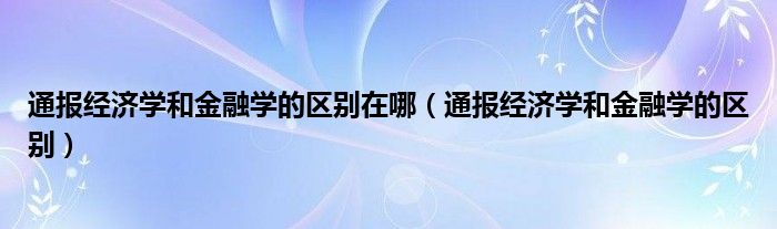 通报经济学和金融学的区别在哪(通报经济学和金融学的区别)