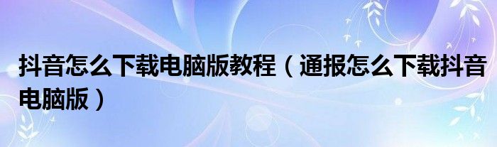 抖音怎么下载电脑版教程(通报怎么下载抖音电脑版)