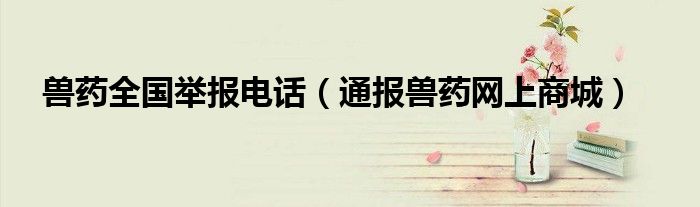 兽药全国举报电话(通报兽药网上商城)