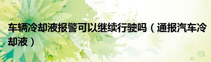 车辆冷却液报警可以继续行驶吗(通报汽车冷却液)