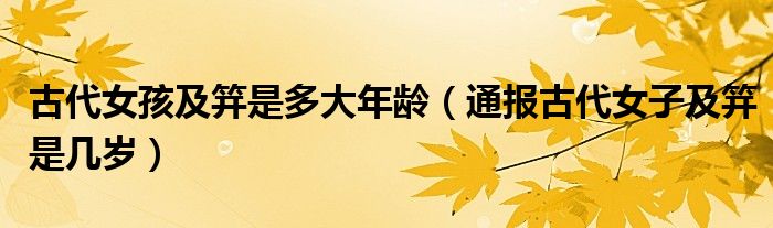 古代女孩及笄是多大年龄(通报古代女子及笄是几岁)