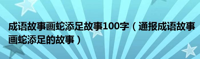 成语故事画蛇添足故事100字(通报成语故事画蛇添足的故事)