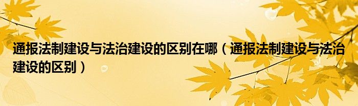 通报法制建设与法治建设的区别在哪(通报法制建设与法治建设的区别)