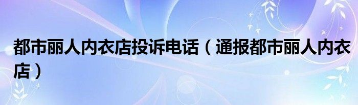 都市丽人内衣店投诉电话(通报都市丽人内衣店)