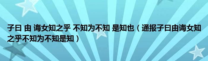 子曰 由 诲女知之乎 不知为不知 是知也(通报子曰由诲女知之乎不知为不知是知)