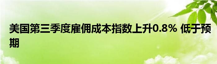 美国第三季度雇佣成本指数上升0.8% 低于预期