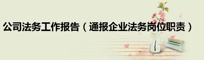 公司法务工作报告(通报企业法务岗位职责)