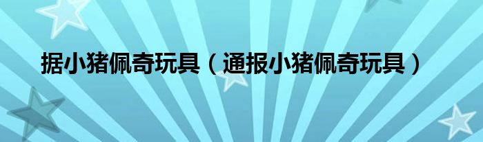 据小猪佩奇玩具(通报小猪佩奇玩具)