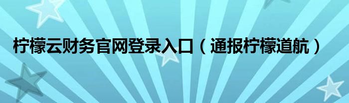 柠檬云财务官网登录入口(通报柠檬道航)