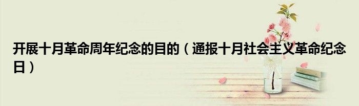 开展十月革命周年纪念的目的(通报十月社会主义革命纪念日)