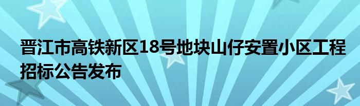 晋江市高铁新区18号地块山仔安置小区工程招标公告发布