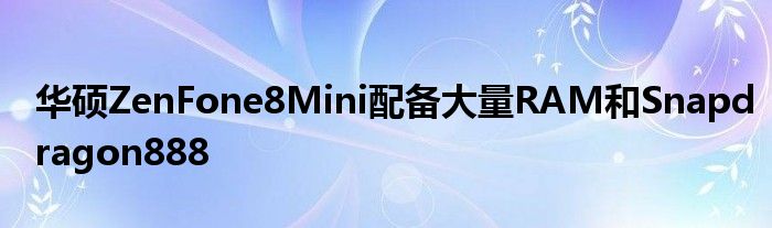 华硕ZenFone8Mini配备大量RAM和Snapdragon888