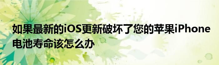 如果最新的iOS更新破坏了您的苹果iPhone电池寿命该怎么办