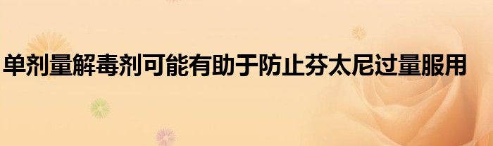 单剂量解毒剂可能有助于防止芬太尼过量服用