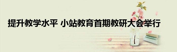 提升教学水平 小站教育首期教研大会举行