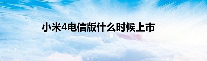小米4电信版什么时候上市